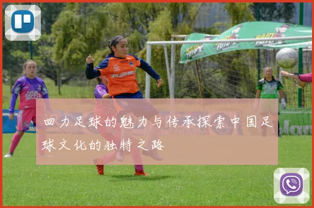 回力足球的魅力与传承探索中国足球文化的独特之路