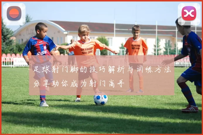 足球射门脚的技巧解析与训练方法分享助你成为射门高手
