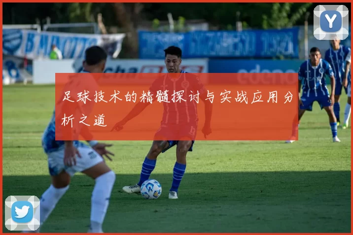 足球技术的精髓探讨与实战应用分析之道