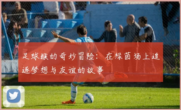 足球猴的奇妙冒险：在绿茵场上追逐梦想与友谊的故事