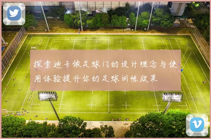 探索迪卡侬足球门的设计理念与使用体验提升你的足球训练效果