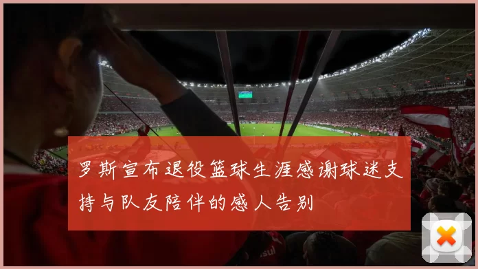 罗斯宣布退役篮球生涯感谢球迷支持与队友陪伴的感人告别