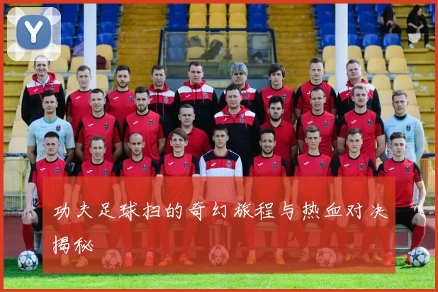 功夫足球扫的奇幻旅程与热血对决揭秘