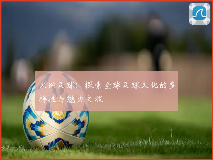 大地足球：探索全球足球文化的多样性与魅力之旅